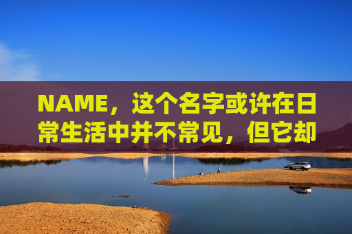 NAME,这个名字或许在日常生活中并不常见,但它却在某些领域里扮演着重要的角色。今天,让我们一起来探索这个名字背后的故事和意义