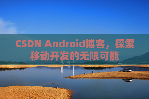 CSDN Android博客，探索移动开发的无限可能